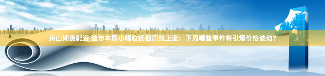 舟山期货配资 油市本周小幅收低但周线上涨：下周哪些事件将引爆价格波动？