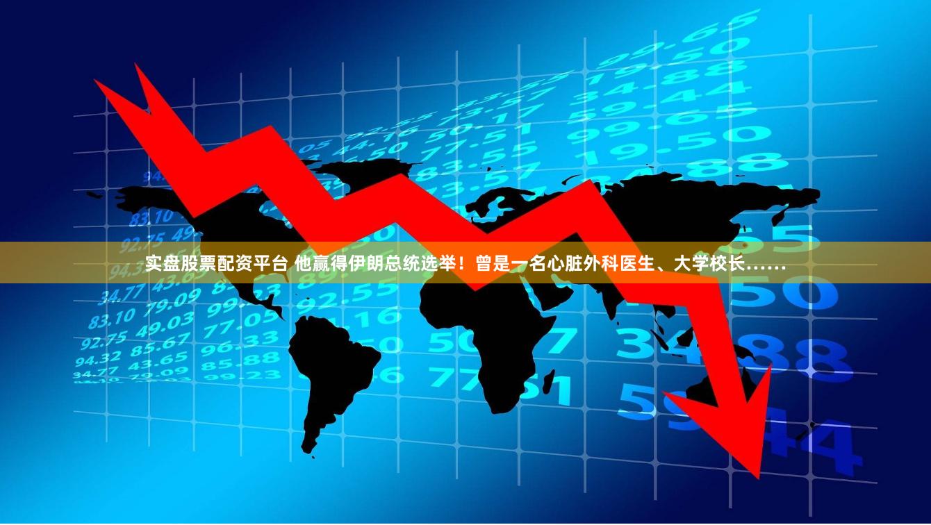 实盘股票配资平台 他赢得伊朗总统选举！曾是一名心脏外科医生、大学校长……