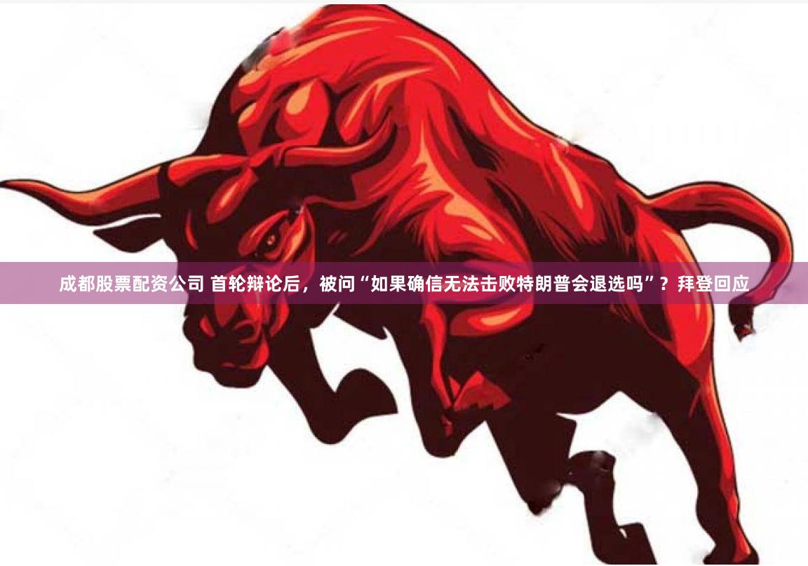 成都股票配资公司 首轮辩论后，被问“如果确信无法击败特朗普会退选吗”？拜登回应