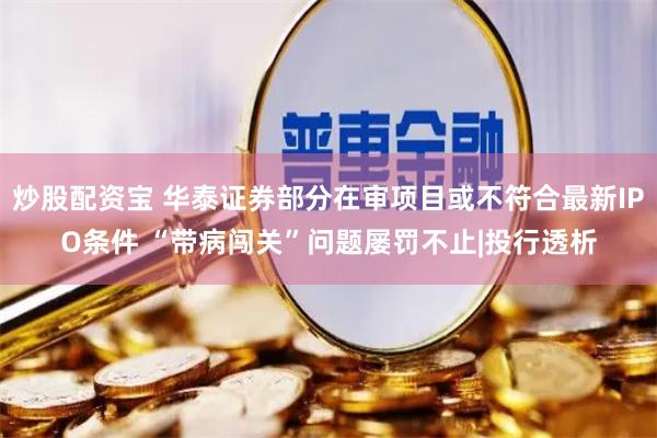 炒股配资宝 华泰证券部分在审项目或不符合最新IPO条件 “带病闯关”问题屡罚不止|投行透析