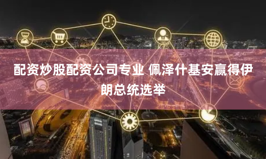 配资炒股配资公司专业 佩泽什基安赢得伊朗总统选举
