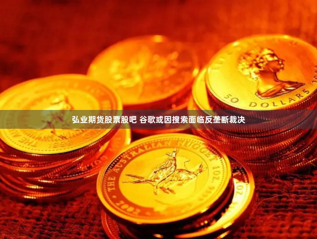 弘业期货股票股吧 谷歌或因搜索面临反垄断裁决