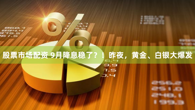 股票市场配资 9月降息稳了？！昨夜，黄金、白银大爆发