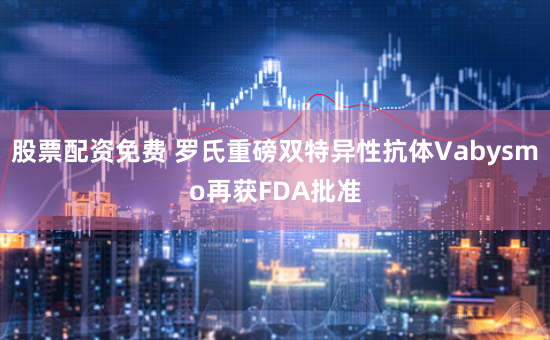 股票配资免费 罗氏重磅双特异性抗体Vabysmo再获FDA批准