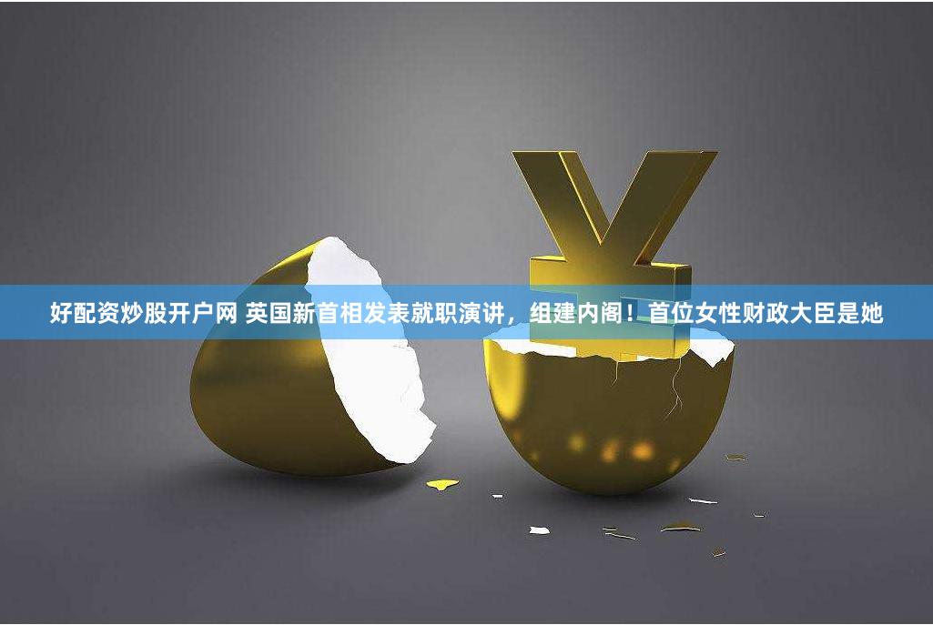好配资炒股开户网 英国新首相发表就职演讲，组建内阁！首位女性财政大臣是她