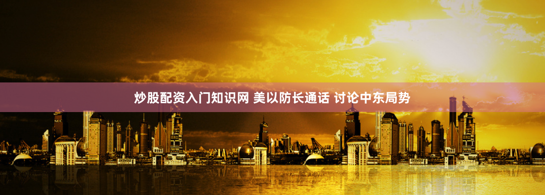 炒股配资入门知识网 美以防长通话 讨论中东局势