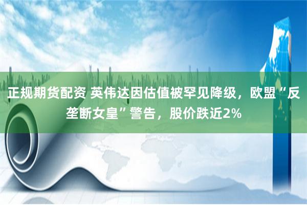 正规期货配资 英伟达因估值被罕见降级，欧盟“反垄断女皇”警告，股价跌近2%
