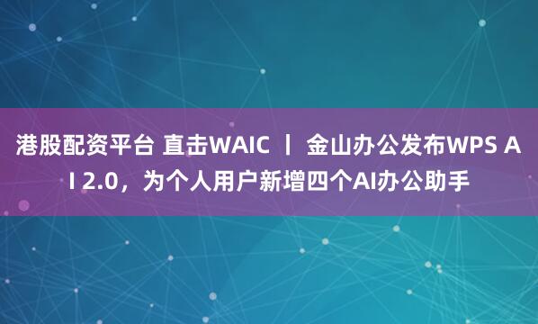港股配资平台 直击WAIC 丨 金山办公发布WPS AI 2.0，为个人用户新增四个AI办公助手