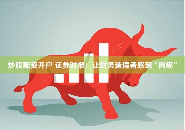 炒股配资开户 证券时报：让财务造假者感到“肉疼”
