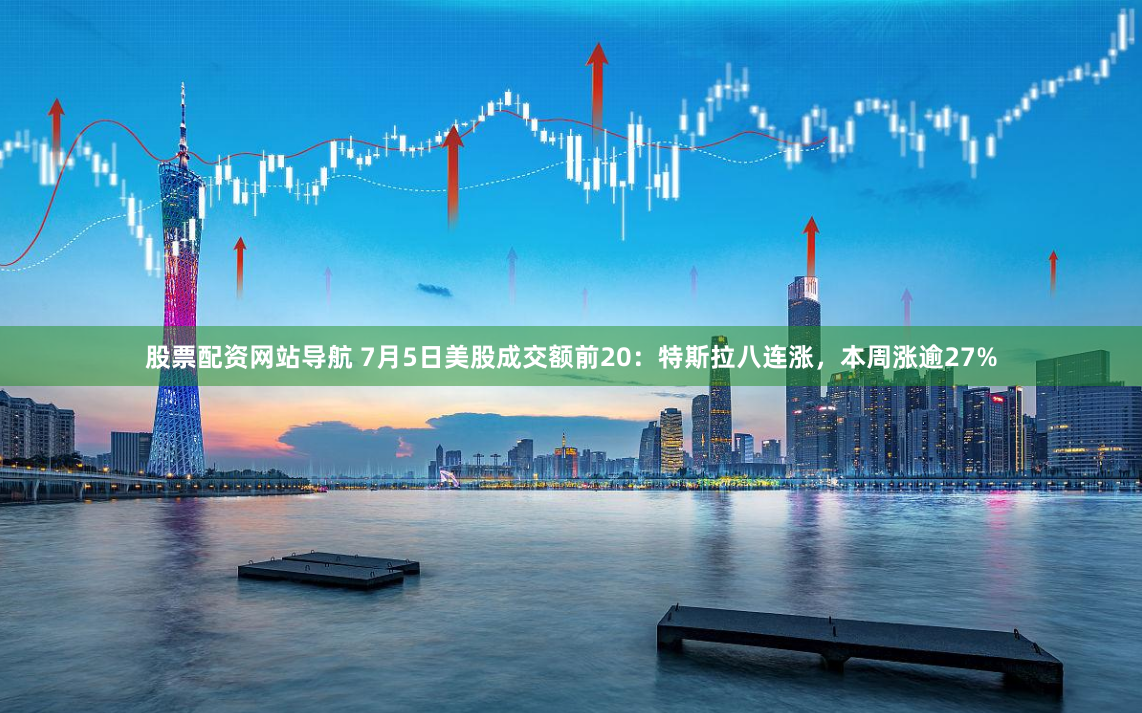 股票配资网站导航 7月5日美股成交额前20：特斯拉八连涨，本周涨逾27%