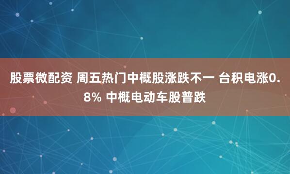 股票微配资 周五热门中概股涨跌不一 台积电涨0.8% 中概电动车股普跌