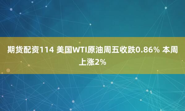 期货配资114 美国WTI原油周五收跌0.86% 本周上涨2%
