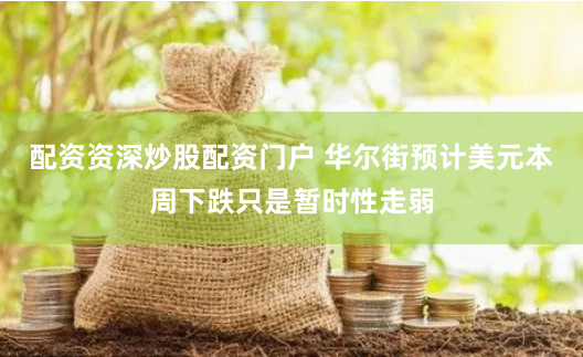 配资资深炒股配资门户 华尔街预计美元本周下跌只是暂时性走弱