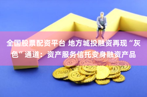 全国股票配资平台 地方城投融资再现“灰色”通道：资产服务信托变身融资产品