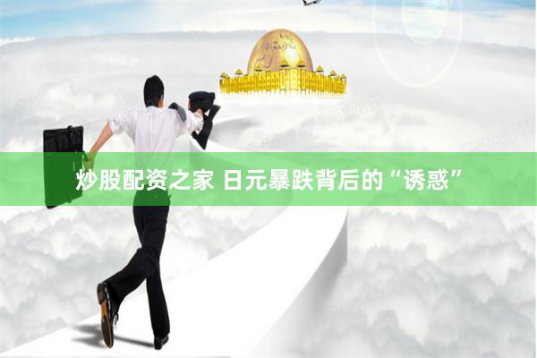 炒股配资之家 日元暴跌背后的“诱惑”