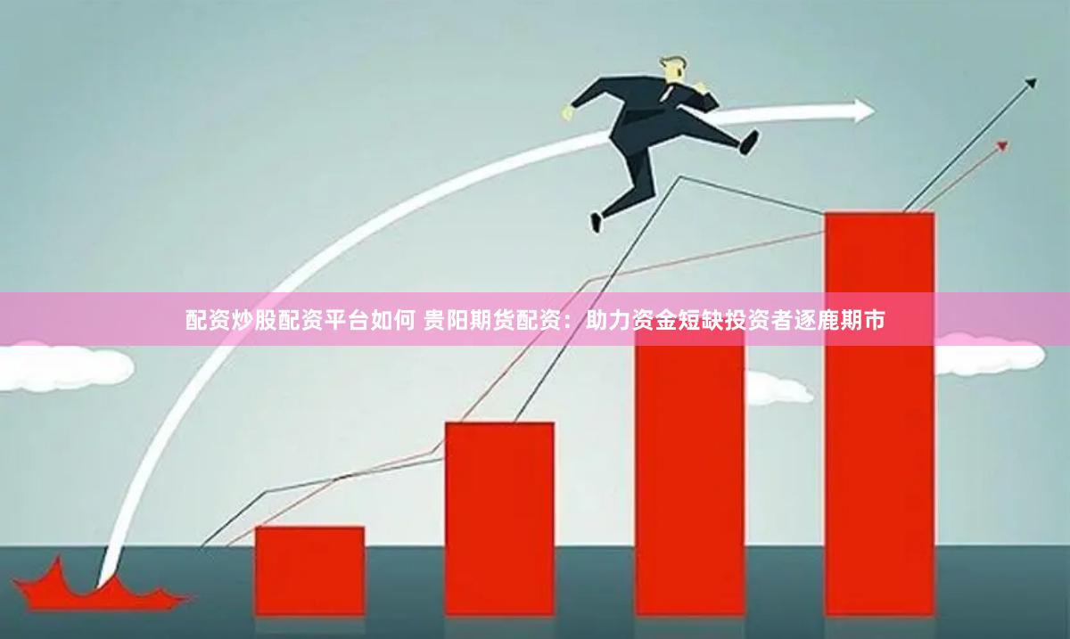 配资炒股配资平台如何 贵阳期货配资：助力资金短缺投资者逐鹿期市
