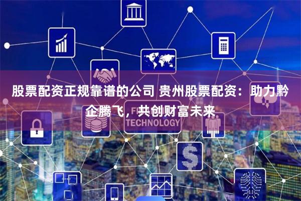 股票配资正规靠谱的公司 贵州股票配资：助力黔企腾飞，共创财富未来