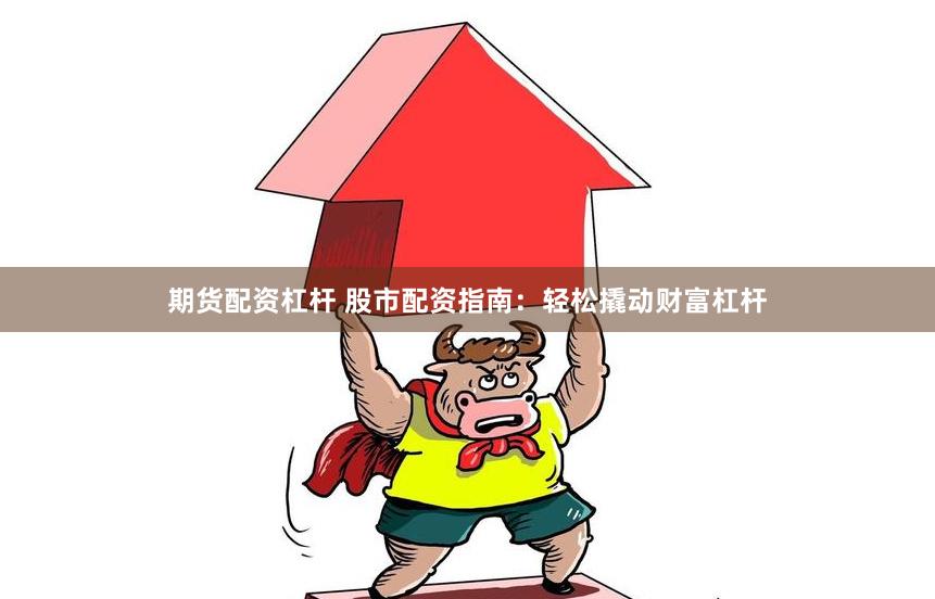 期货配资杠杆 股市配资指南：轻松撬动财富杠杆