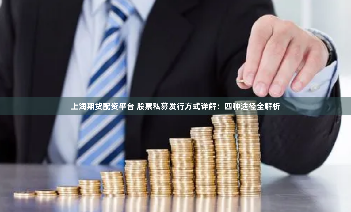 上海期货配资平台 股票私募发行方式详解：四种途径全解析
