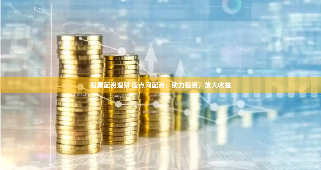 股票配资理财 股点网配资：助力投资，放大收益