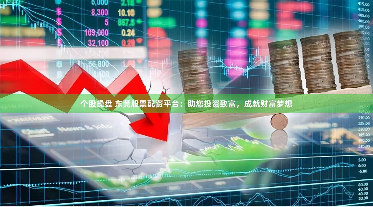 个股操盘 东莞股票配资平台：助您投资致富，成就财富梦想
