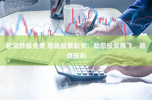 配资炒股免费 恩施股票配资：助您投资腾飞，稳健获利