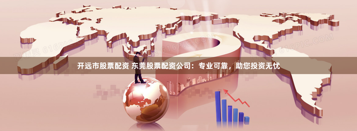开远市股票配资 东莞股票配资公司：专业可靠，助您投资无忧