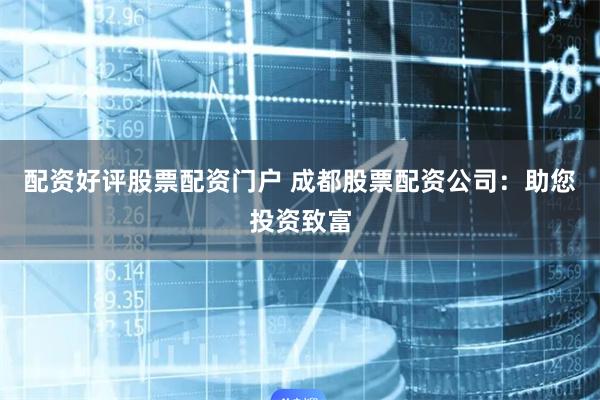 配资好评股票配资门户 成都股票配资公司：助您投资致富