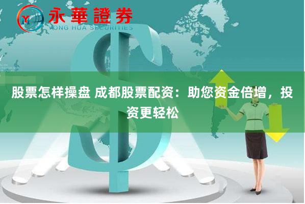 股票怎样操盘 成都股票配资：助您资金倍增，投资更轻松