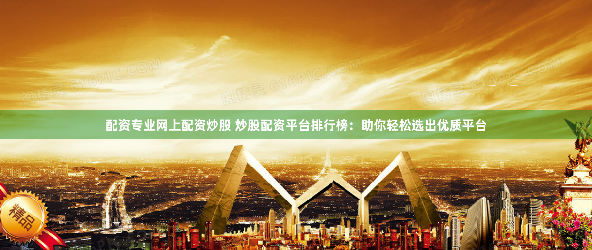配资专业网上配资炒股 炒股配资平台排行榜:助你轻松选出优质平台