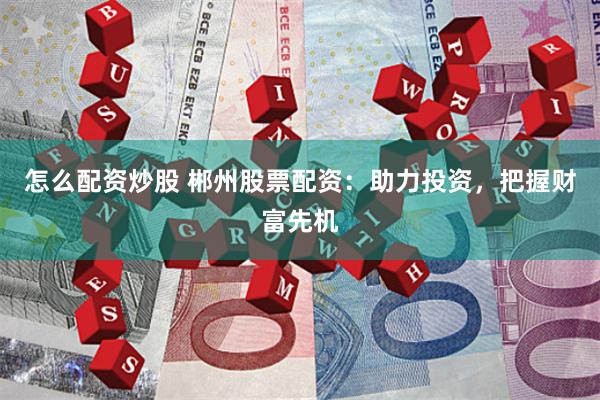 怎么配资炒股 郴州股票配资：助力投资，把握财富先机