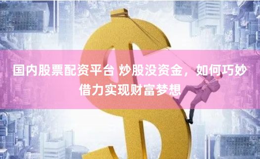 国内股票配资平台 炒股没资金，如何巧妙借力实现财富梦想