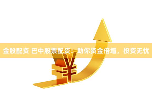 金股配资 巴中股票配资：助你资金倍增，投资无忧