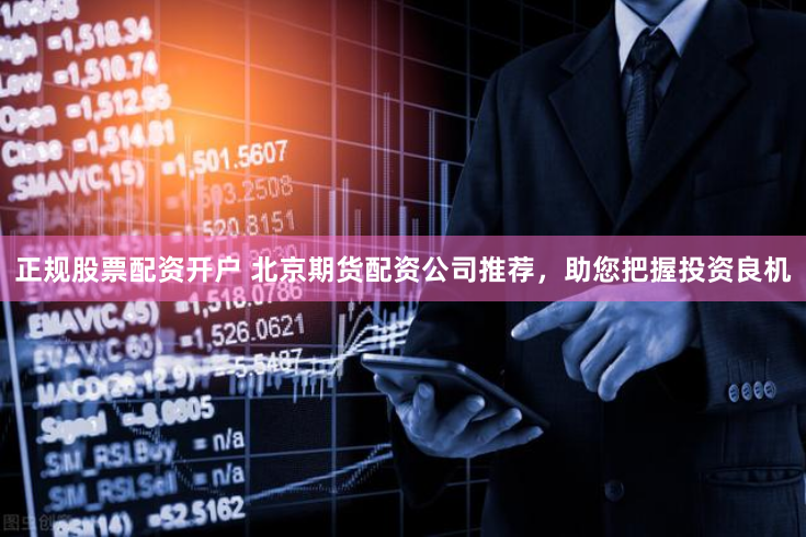 正规股票配资开户 北京期货配资公司推荐，助您把握投资良机