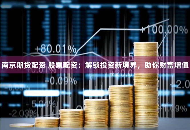 南京期货配资 股票配资：解锁投资新境界，助你财富增值