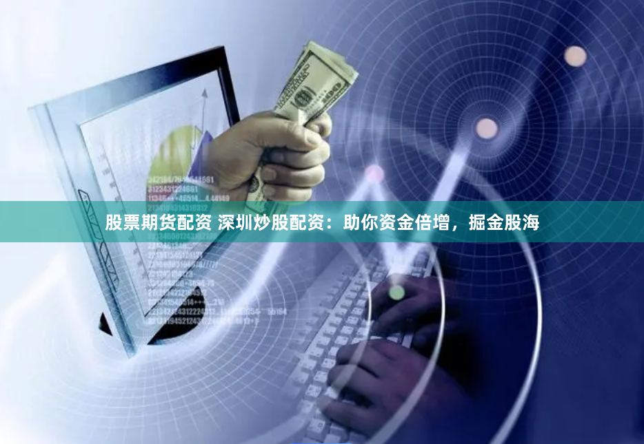 股票期货配资 深圳炒股配资：助你资金倍增，掘金股海