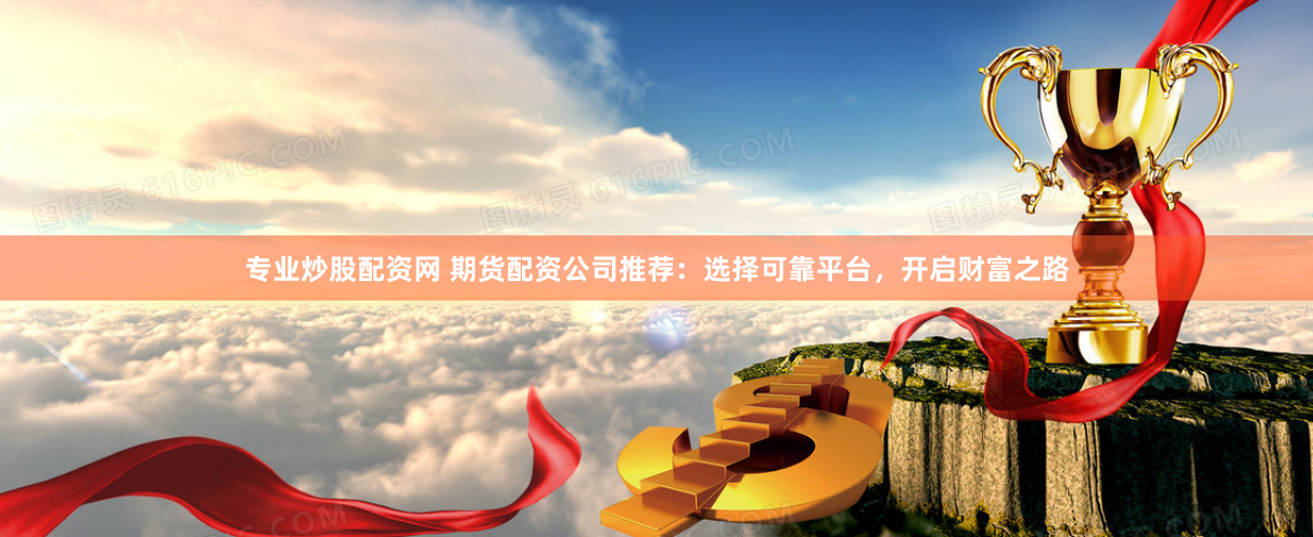 专业炒股配资网 期货配资公司推荐：选择可靠平台，开启财富之路