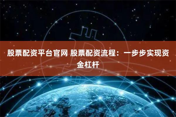 股票配资平台官网 股票配资流程：一步步实现资金杠杆