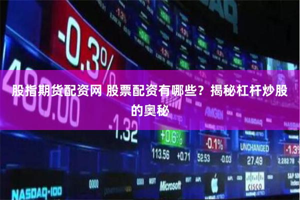 股指期货配资网 股票配资有哪些？揭秘杠杆炒股的奥秘
