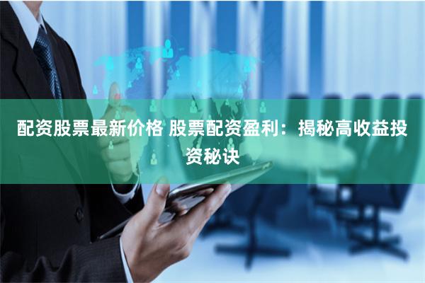 配资股票最新价格 股票配资盈利：揭秘高收益投资秘诀