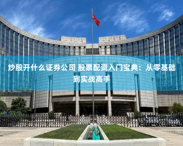炒股开什么证券公司 股票配资入门宝典：从零基础到实战高手
