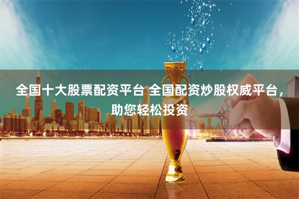 全国十大股票配资平台 全国配资炒股权威平台，助您轻松投资