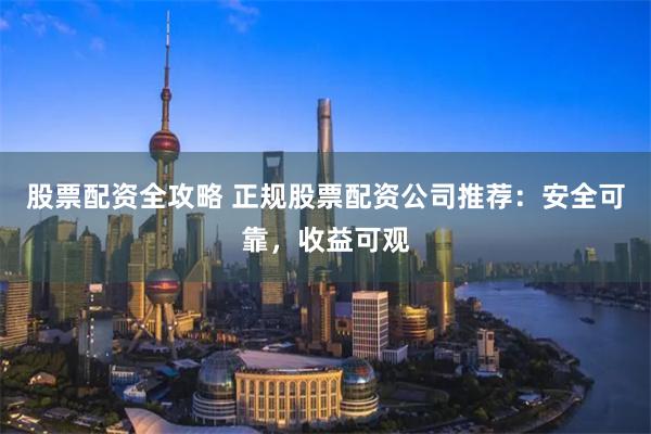股票配资全攻略 正规股票配资公司推荐：安全可靠，收益可观