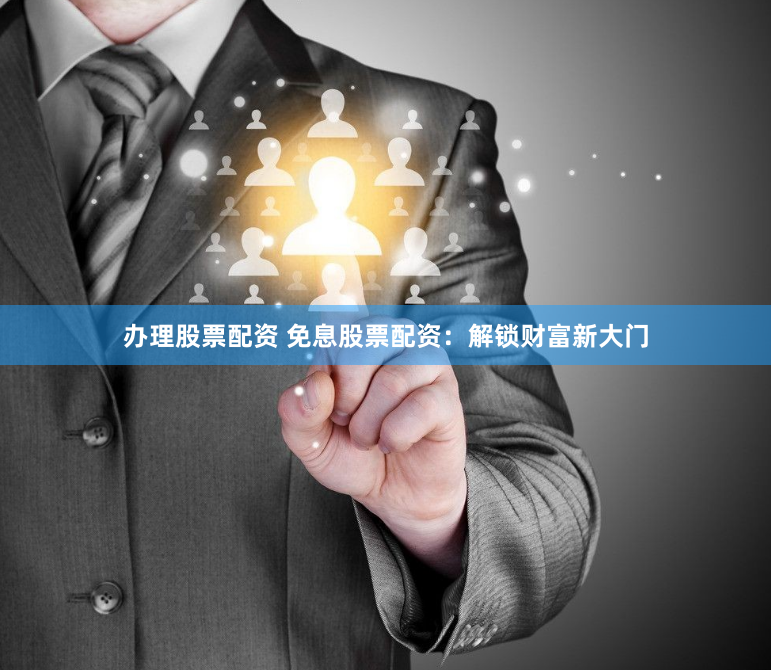 办理股票配资 免息股票配资：解锁财富新大门