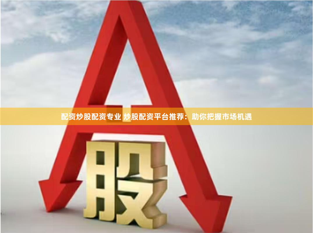 配资炒股配资专业 炒股配资平台推荐：助你把握市场机遇