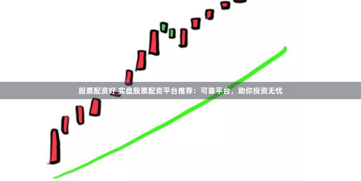 股票配资好 实盘股票配资平台推荐：可靠平台，助你投资无忧