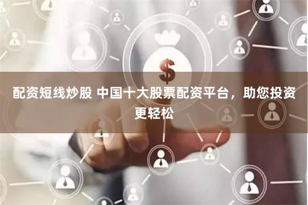 配资短线炒股 中国十大股票配资平台，助您投资更轻松
