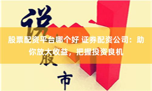 股票配资平台哪个好 证券配资公司：助你放大收益，把握投资良机