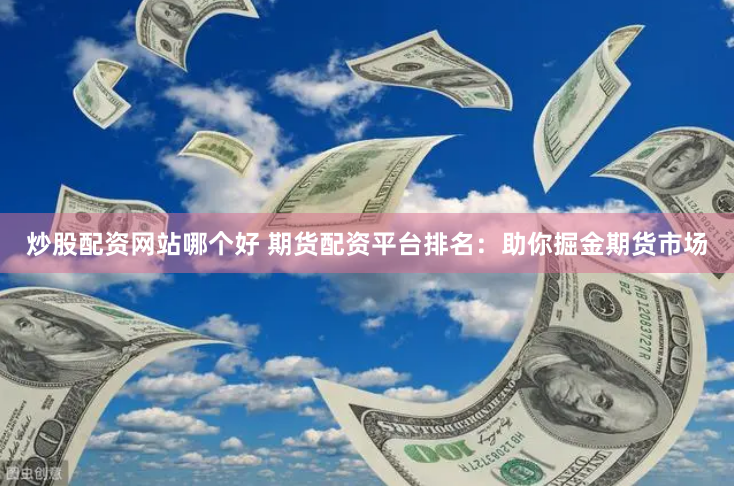 炒股配资网站哪个好 期货配资平台排名：助你掘金期货市场
