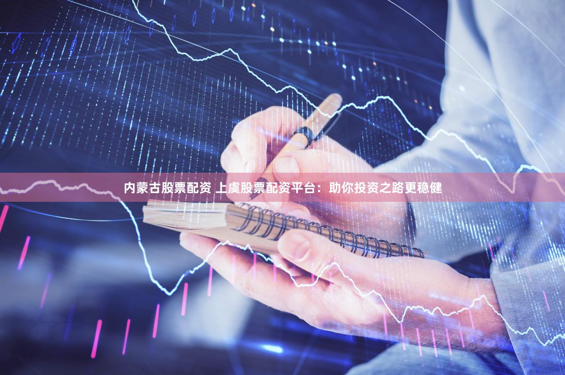 内蒙古股票配资 上虞股票配资平台：助你投资之路更稳健